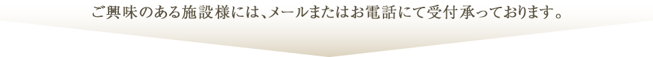 ご興味のある施設様には、メールまたはお電話にて受付承っております。