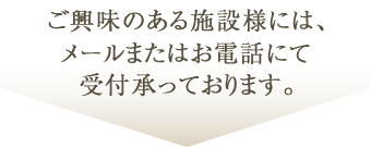 ご興味のある施設様には、メールまたはお電話にて受付承っております。